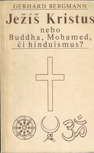 JEŽÍŠ KRISTUS NEBO BUDDHA, MOHAMED, ČI HINDUISMUS? – Gerhard Bergmann